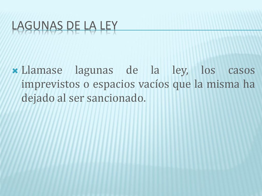 Lagunas de la ley Llamase lagunas de la ley, los casos imprevistos o espacios vacíos que la misma ha dejado al ser sancionado.