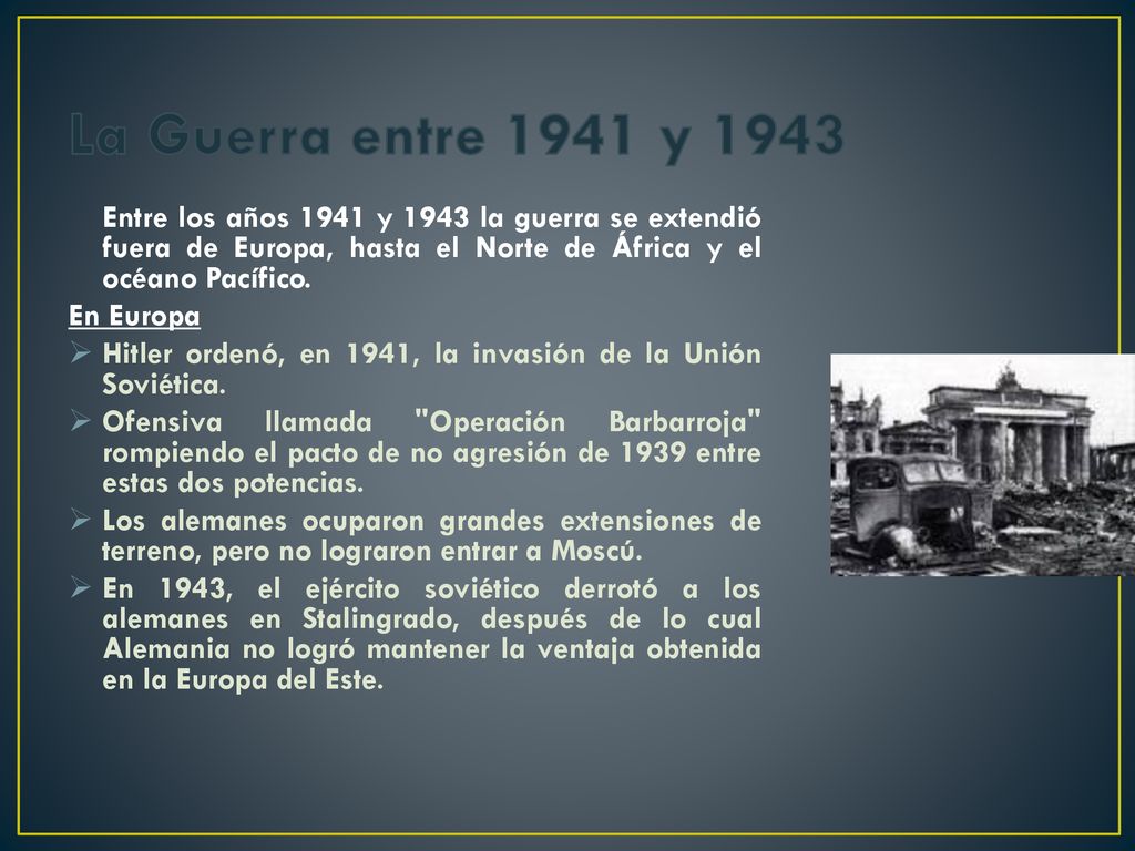 La Guerra entre 1941 y 1943 Entre los años 1941 y 1943 la guerra se extendió fuera de Europa, hasta el Norte de África y el océano Pacífico.