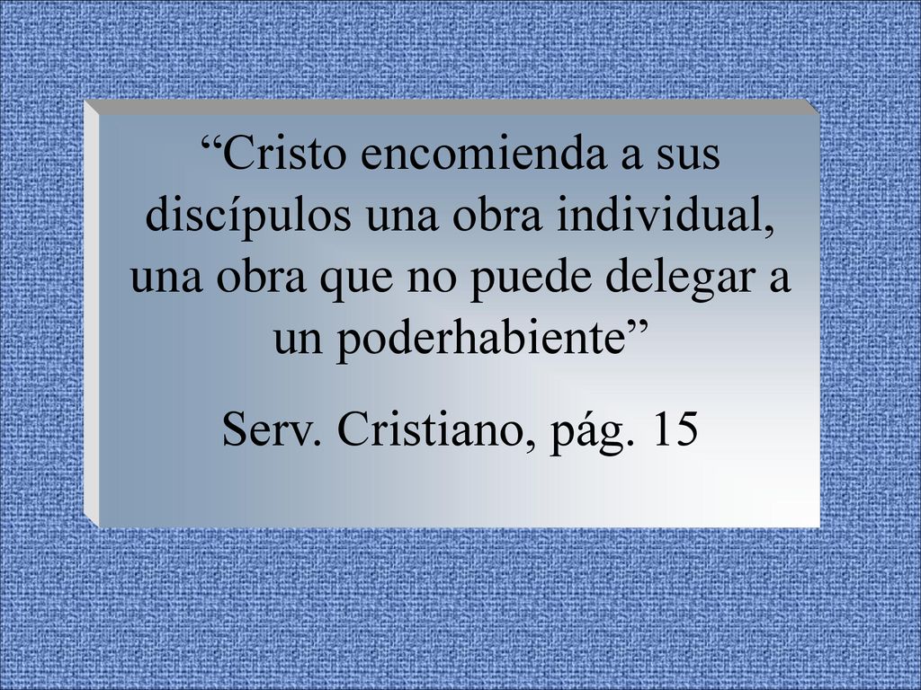 Cristo encomienda a sus discípulos una obra individual, una obra que no puede delegar a un poderhabiente