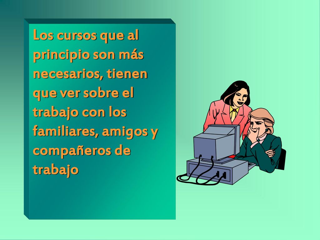 Los cursos que al principio son más necesarios, tienen que ver sobre el trabajo con los familiares, amigos y compañeros de trabajo