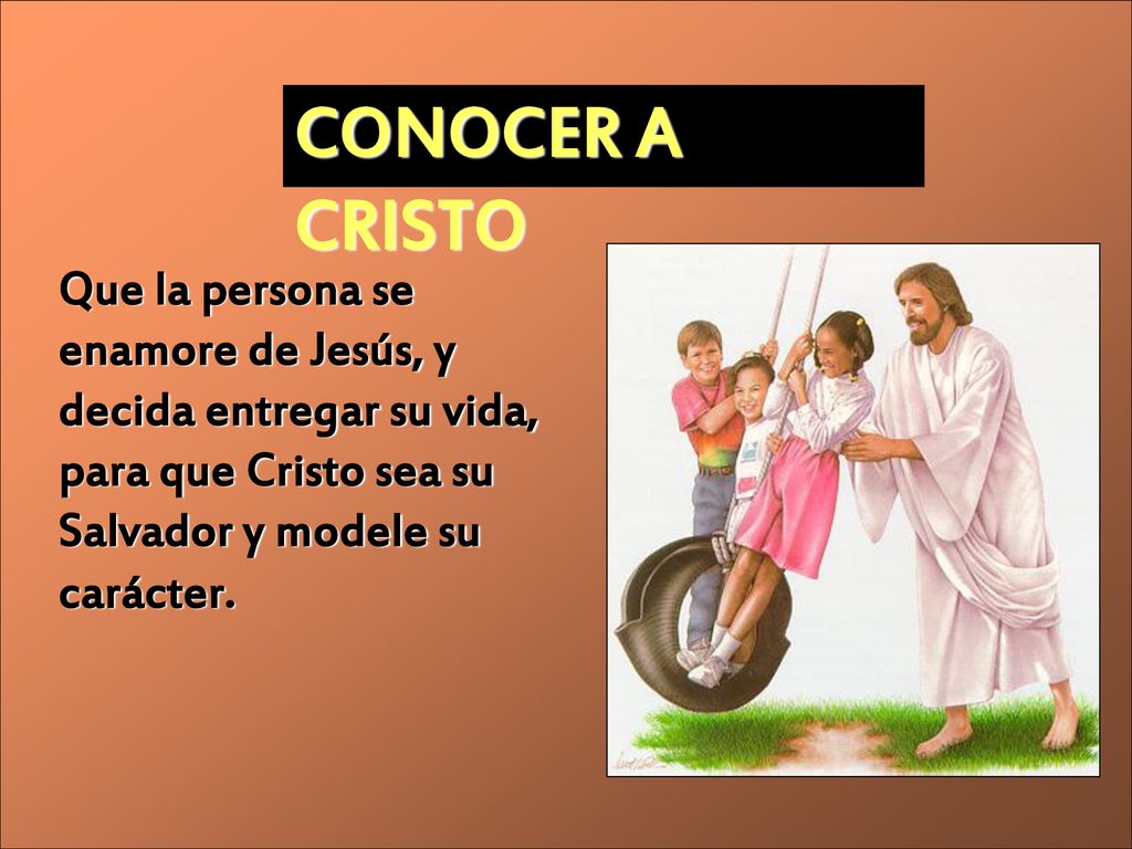 CONOCER A CRISTO Que la persona se enamore de Jesús, y decida entregar su vida, para que Cristo sea su Salvador y modele su carácter.