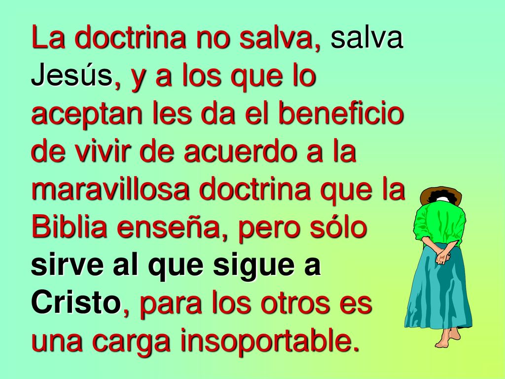 La doctrina no salva, salva Jesús, y a los que lo aceptan les da el beneficio de vivir de acuerdo a la maravillosa doctrina que la Biblia enseña, pero sólo sirve al que sigue a Cristo, para los otros es una carga insoportable.