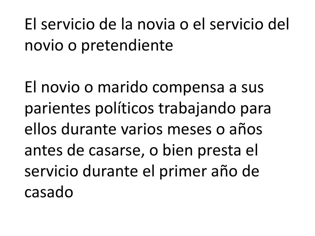 El servicio de la novia o el servicio del novio o pretendiente El novio o marido compensa a sus parientes políticos trabajando para ellos durante varios meses o años antes de casarse, o bien presta el servicio durante el primer año de casado