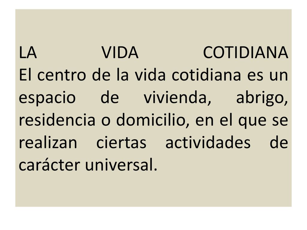 LA VIDA COTIDIANA El centro de la vida cotidiana es un espacio de vivienda, abrigo, residencia o domicilio, en el que se realizan ciertas actividades de carácter universal.