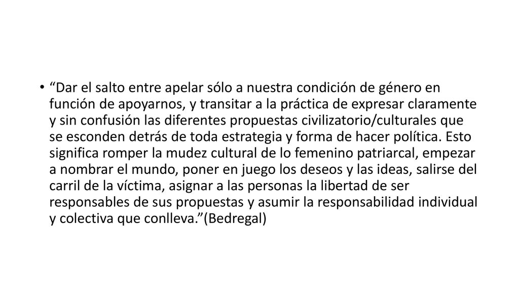 Dar el salto entre apelar sólo a nuestra condición de género en función de apoyarnos, y transitar a la práctica de expresar claramente y sin confusión las diferentes propuestas civilizatorio/culturales que se esconden detrás de toda estrategia y forma de hacer política.