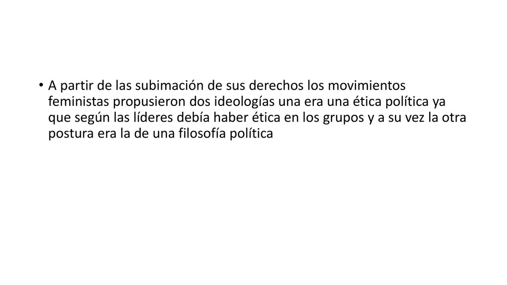 A partir de las subimación de sus derechos los movimientos feministas propusieron dos ideologías una era una ética política ya que según las líderes debía haber ética en los grupos y a su vez la otra postura era la de una filosofía política