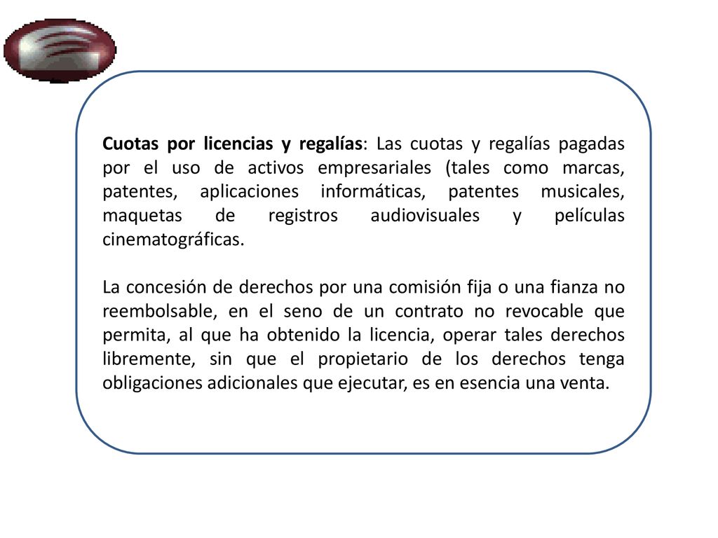 Cuotas por licencias y regalías: Las cuotas y regalías pagadas por el uso de activos empresariales (tales como marcas, patentes, aplicaciones informáticas, patentes musicales, maquetas de registros audiovisuales y películas cinematográficas.