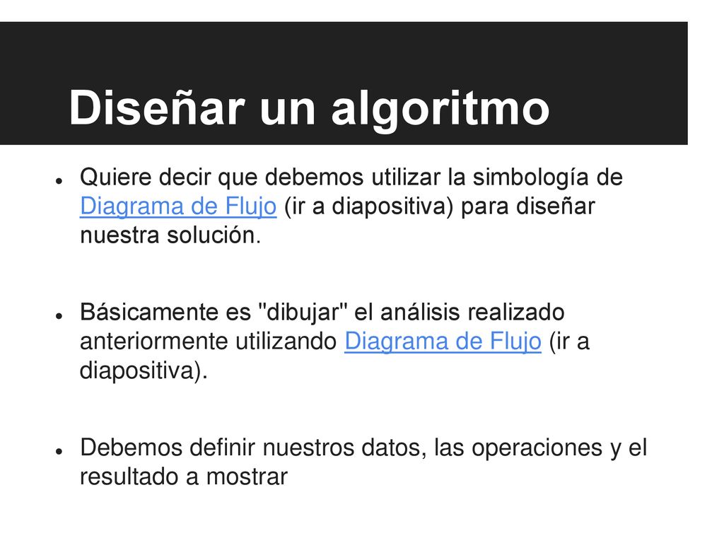 Diseñar un algoritmo Quiere decir que debemos utilizar la simbología de Diagrama de Flujo (ir a diapositiva) para diseñar nuestra solución.