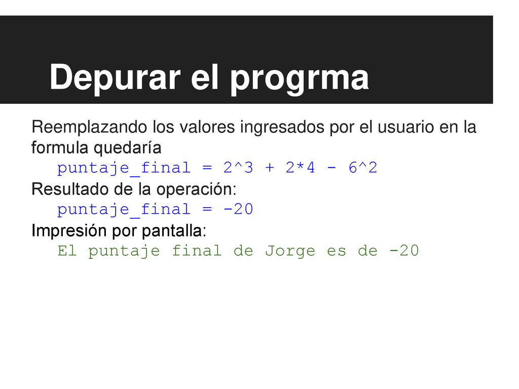 Depurar el progrma Reemplazando los valores ingresados por el usuario en la formula quedaría. puntaje_final = 2^3 + 2*4 - 6^2.
