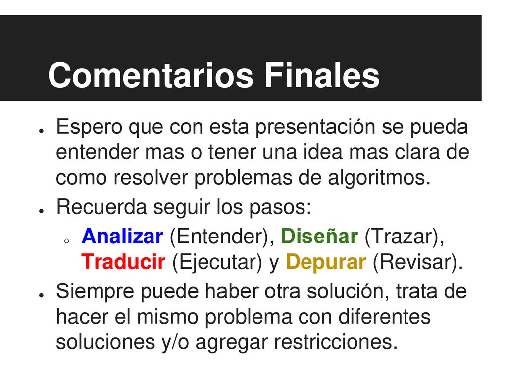 Comentarios Finales Espero que con esta presentación se pueda entender mas o tener una idea mas clara de como resolver problemas de algoritmos.