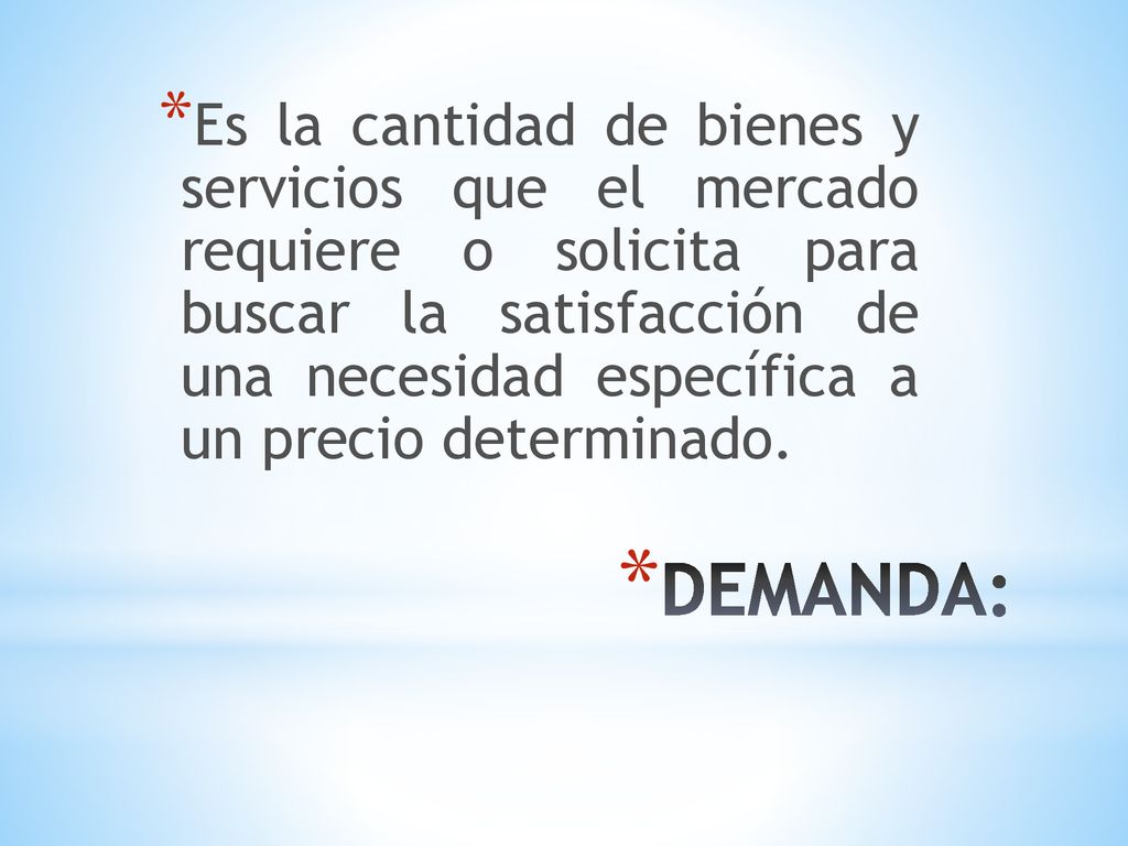 Es la cantidad de bienes y servicios que el mercado requiere o solicita para buscar la satisfacción de una necesidad específica a un precio determinado.