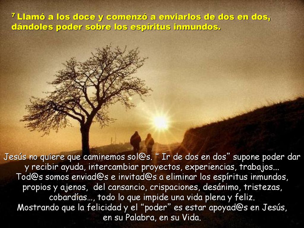 7 Llamó a los doce y comenzó a enviarlos de dos en dos, dándoles poder sobre los espíritus inmundos.