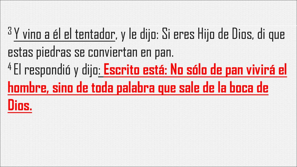 3 Y vino a él el tentador, y le dijo: Si eres Hijo de Dios, di que estas piedras se conviertan en pan.