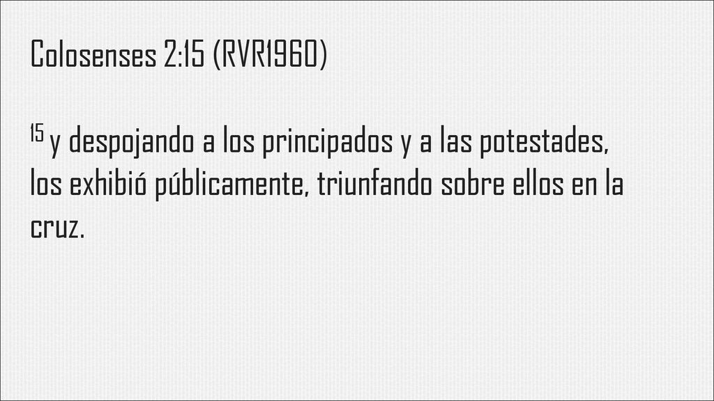 Colosenses 2:15 (RVR1960) 15 y despojando a los principados y a las potestades, los exhibió públicamente, triunfando sobre ellos en la cruz.