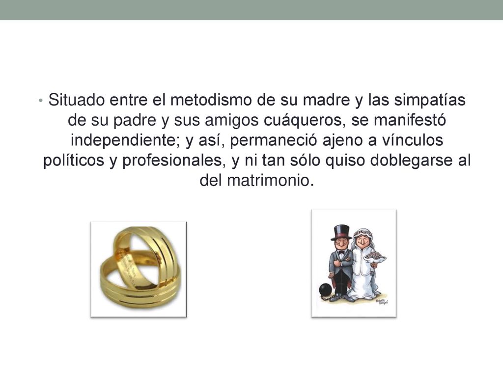 Situado entre el metodismo de su madre y las simpatías de su padre y sus amigos cuáqueros, se manifestó independiente; y así, permaneció ajeno a vínculos políticos y profesionales, y ni tan sólo quiso doblegarse al del matrimonio.
