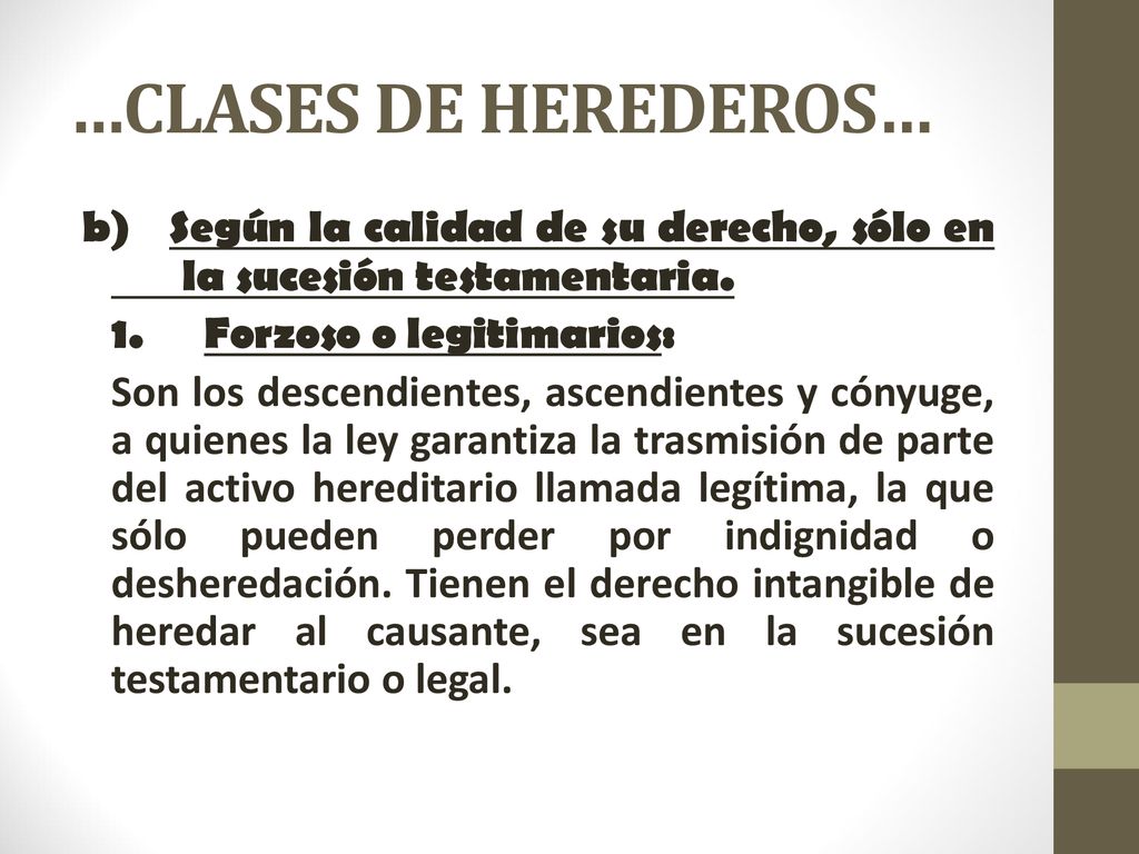 …CLASES DE HEREDEROS… b) Según la calidad de su derecho, sólo en la sucesión testamentaria. 1. Forzoso o legitimarios: