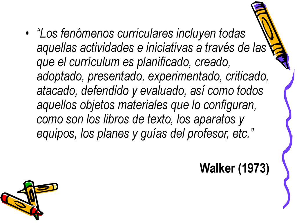 Los fenómenos curriculares incluyen todas aquellas actividades e iniciativas a través de las que el currículum es planificado, creado, adoptado, presentado, experimentado, criticado, atacado, defendido y evaluado, así como todos aquellos objetos materiales que lo configuran, como son los libros de texto, los aparatos y equipos, los planes y guías del profesor, etc.