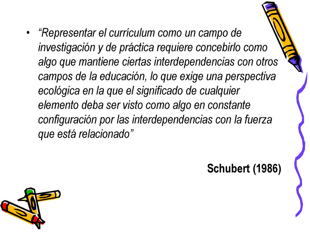 Representar el currículum como un campo de investigación y de práctica requiere concebirlo como algo que mantiene ciertas interdependencias con otros campos de la educación, lo que exige una perspectiva ecológica en la que el significado de cualquier elemento deba ser visto como algo en constante configuración por las interdependencias con la fuerza que está relacionado