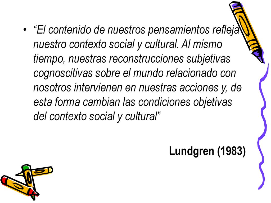 El contenido de nuestros pensamientos refleja nuestro contexto social y cultural. Al mismo tiempo, nuestras reconstrucciones subjetivas cognoscitivas sobre el mundo relacionado con nosotros intervienen en nuestras acciones y, de esta forma cambian las condiciones objetivas del contexto social y cultural