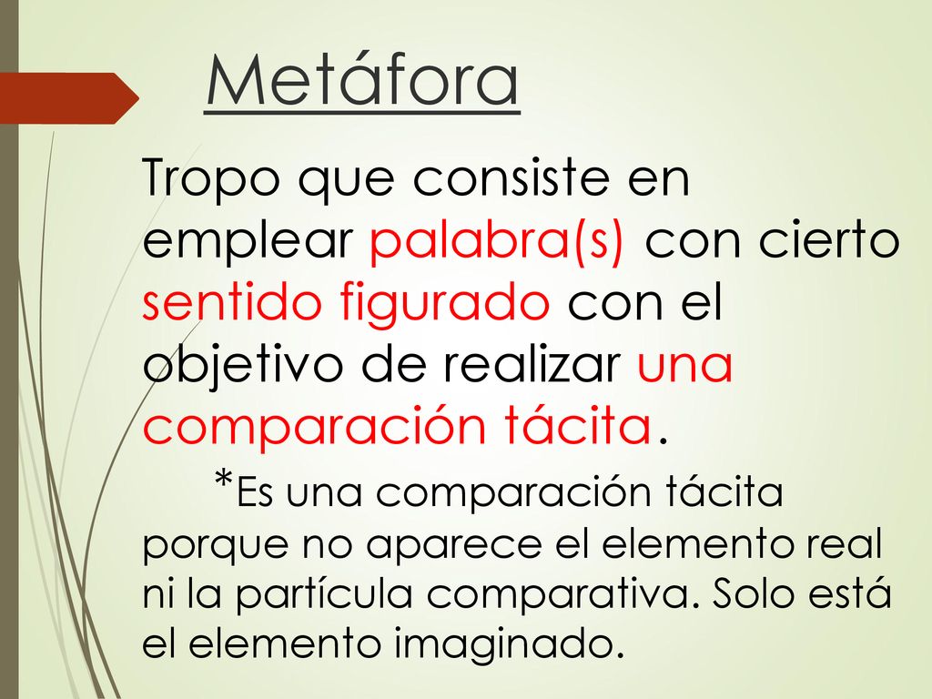 Metáfora Tropo que consiste en emplear palabra(s) con cierto sentido figurado con el objetivo de realizar una comparación tácita .