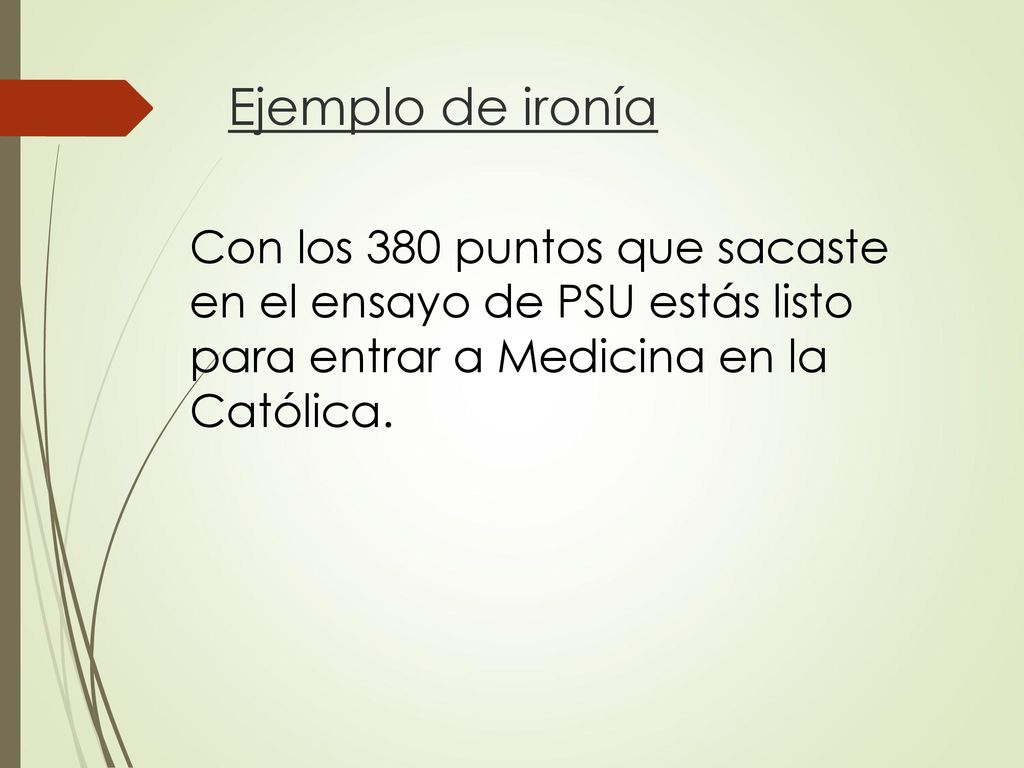 Ejemplo de ironía Con los 380 puntos que sacaste en el ensayo de PSU estás listo para entrar a Medicina en la Católica.