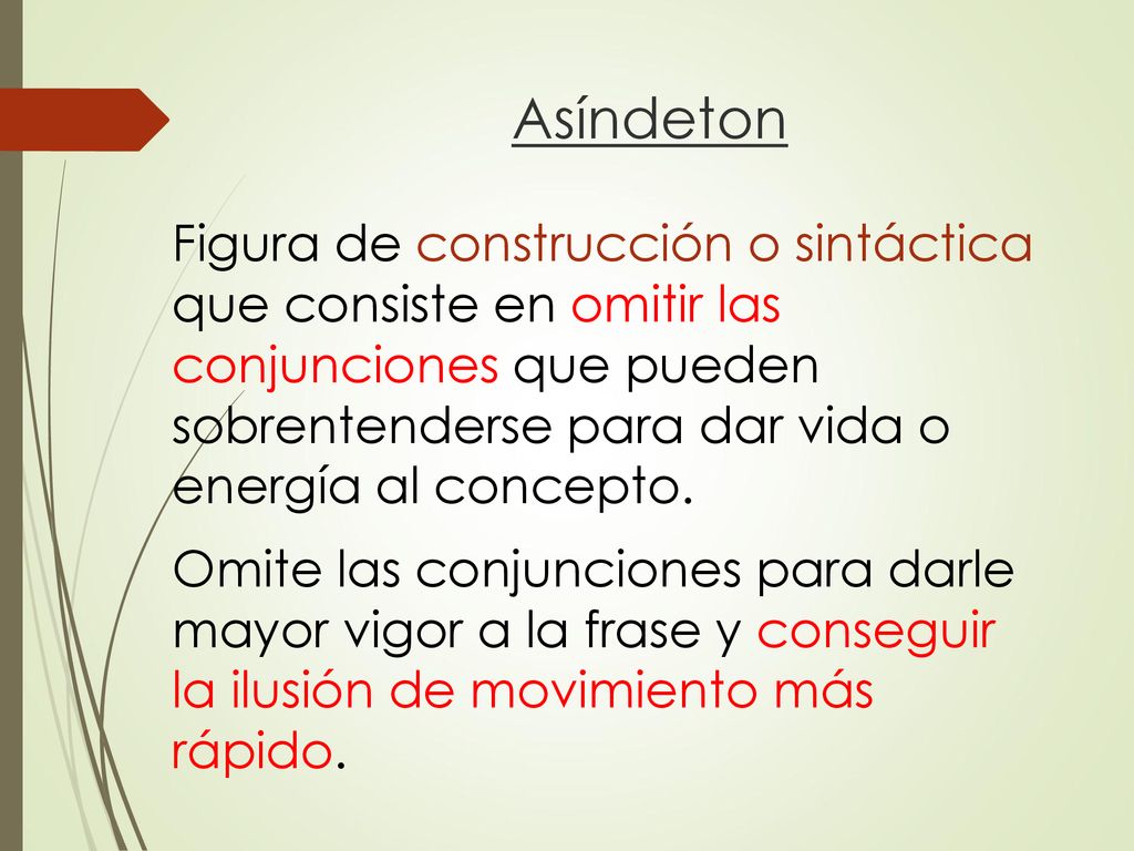 Asíndeton Figura de construcción o sintáctica que consiste en omitir las conjunciones que pueden sobrentenderse para dar vida o energía al concepto.