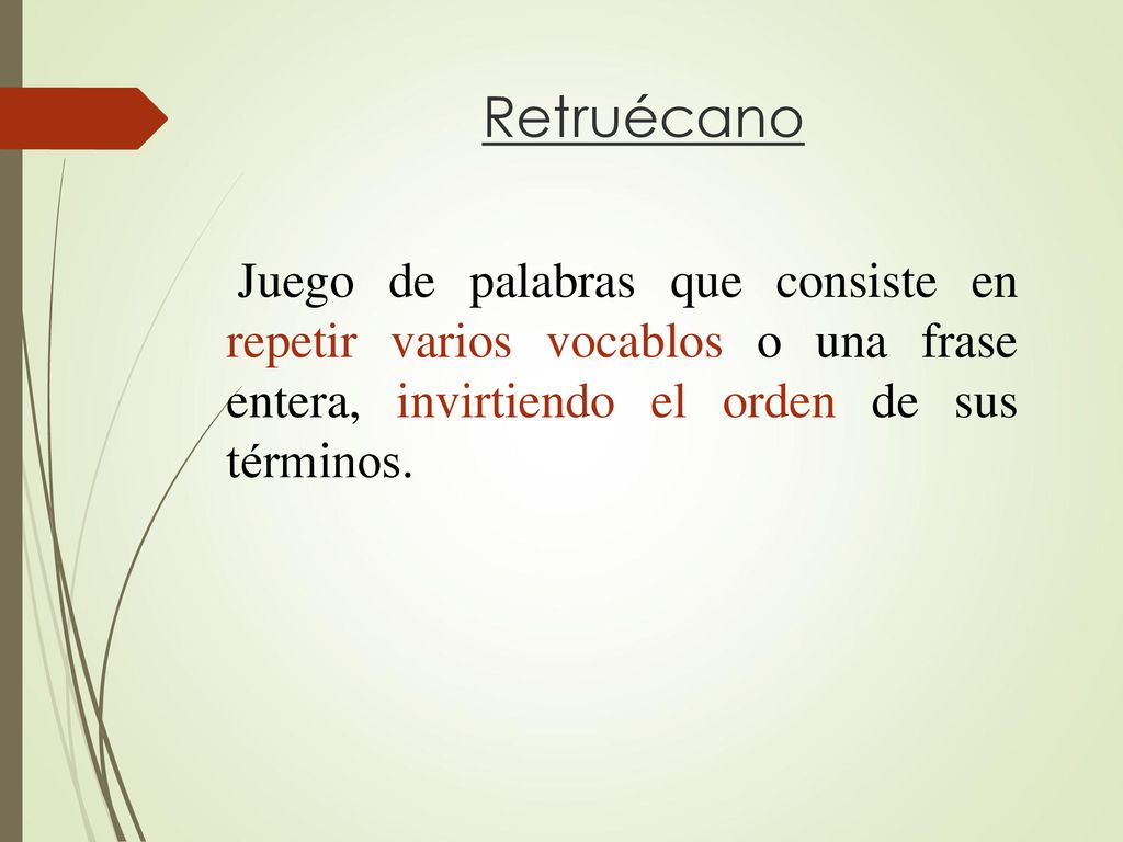 Retruécano Juego de palabras que consiste en repetir varios vocablos o una frase entera, invirtiendo el orden de sus términos.