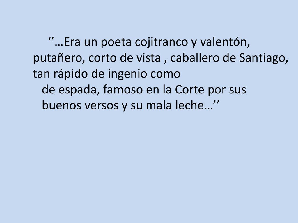 ‘’…Era un poeta cojitranco y valentón, putañero, corto de vista , caballero de Santiago, tan rápido de ingenio como