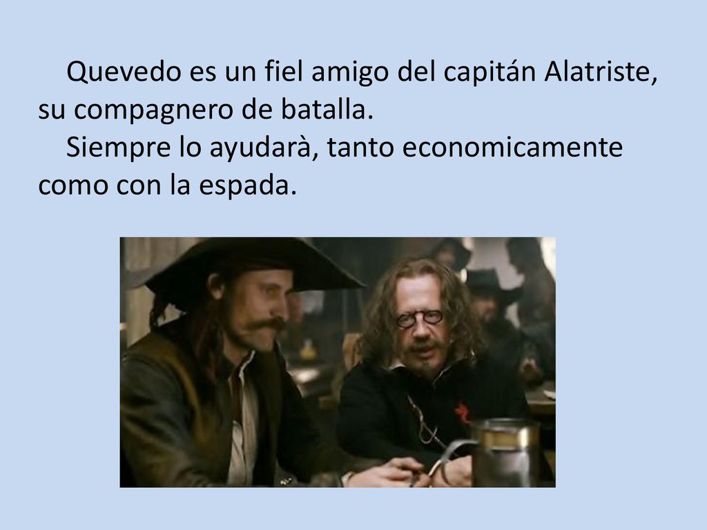 Quevedo es un fiel amigo del capitán Alatriste, su compagnero de batalla.