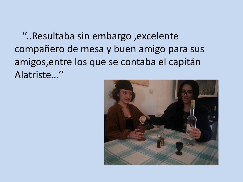 ‘’..Resultaba sin embargo ,excelente compañero de mesa y buen amigo para sus amigos,entre los que se contaba el capitán Alatriste…’’