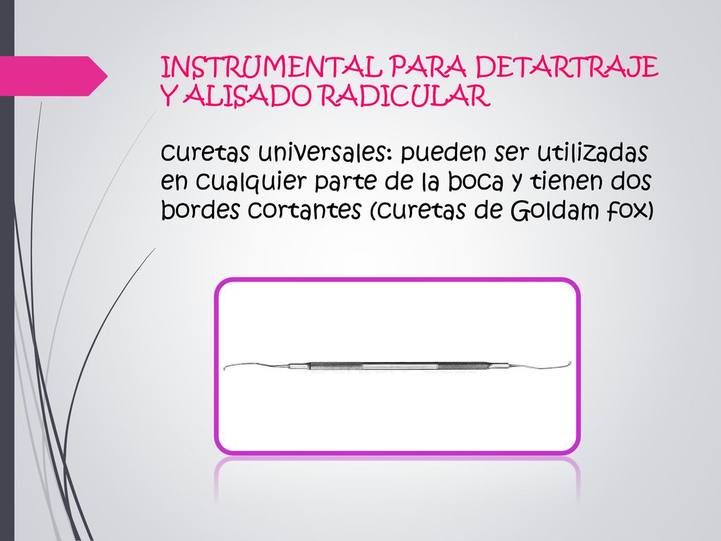 INSTRUMENTAL PARA DETARTRAJE Y ALISADO RADICULAR curetas universales: pueden ser utilizadas en cualquier parte de la boca y tienen dos bordes cortantes (curetas de Goldam fox)