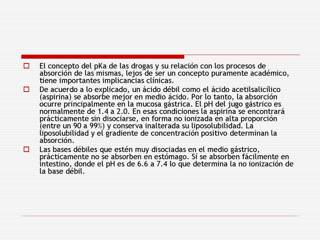El concepto del pKa de las drogas y su rela­ción con los procesos de absorción de las mismas, lejos de ser un concepto puramente académico, tiene importantes implicancias clínicas.