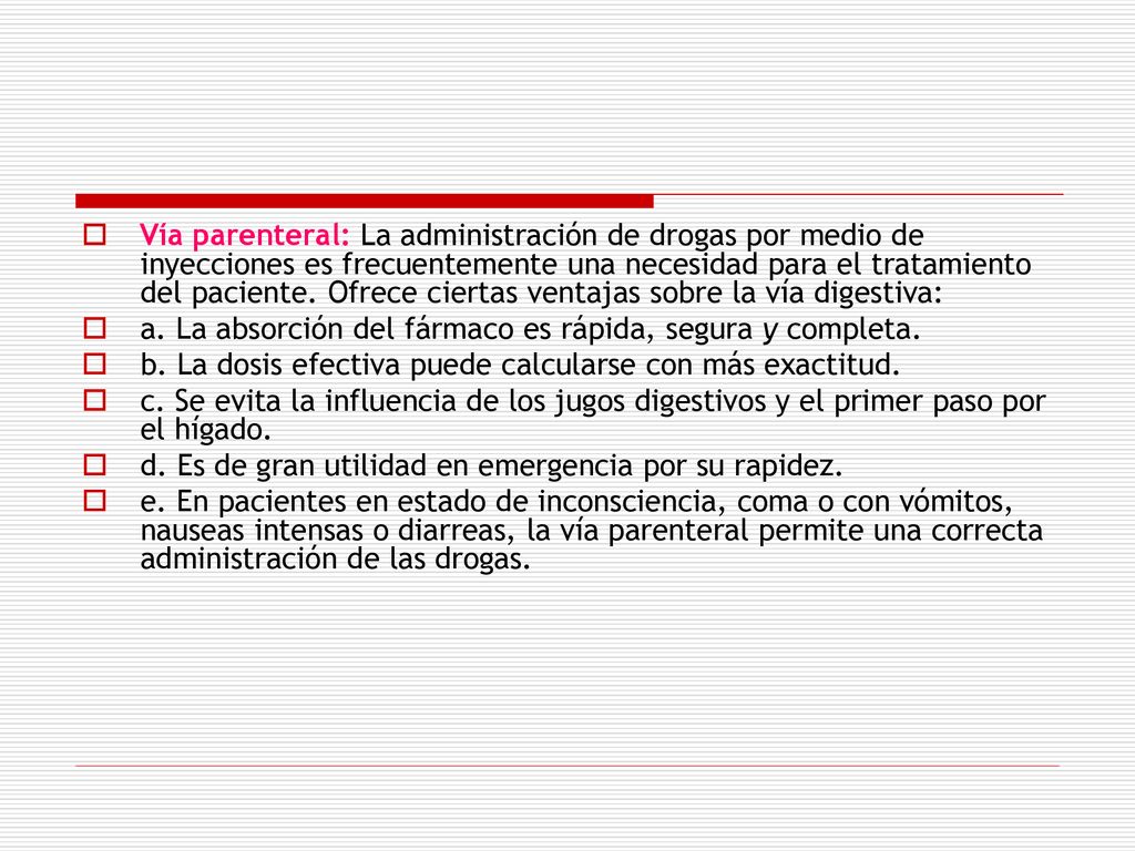 Vía parenteral: La administración de dro­gas por medio de inyecciones es frecuentemente una necesidad para el tratamiento del paciente. Ofrece ciertas ventajas sobre la vía digestiva: