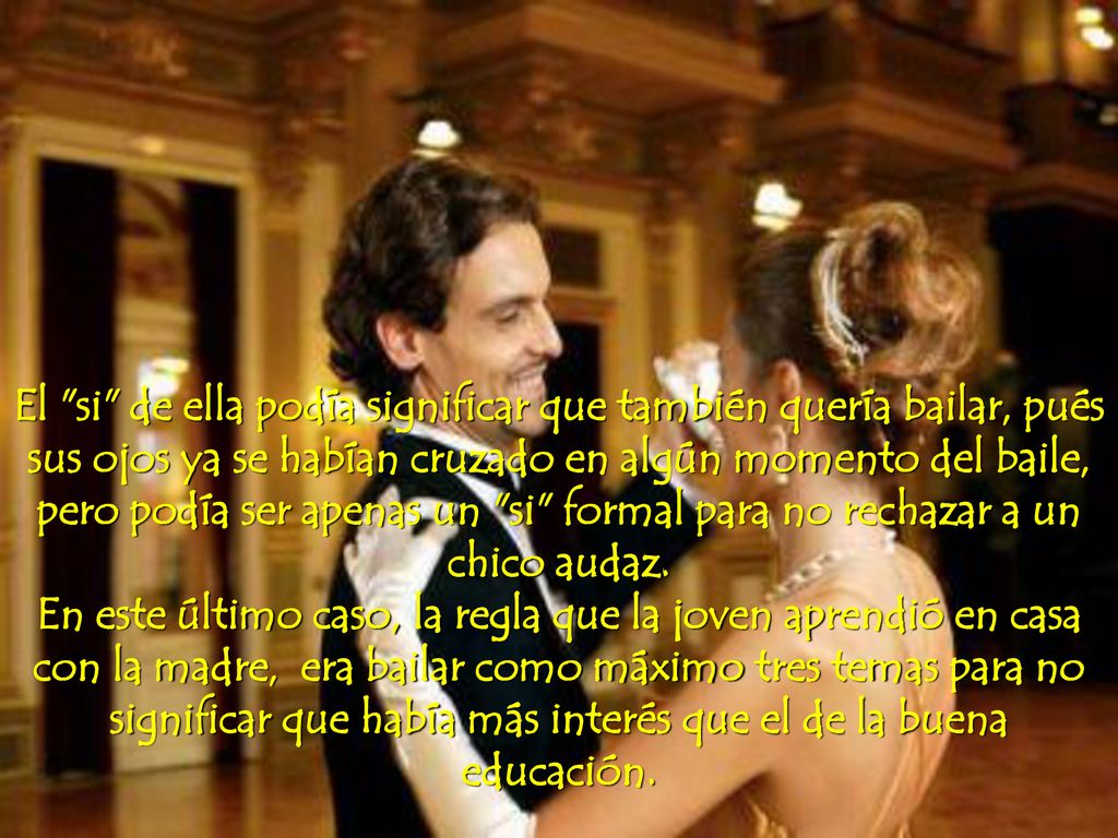 El si de ella podía significar que también quería bailar, pués sus ojos ya se habían cruzado en algún momento del baile,