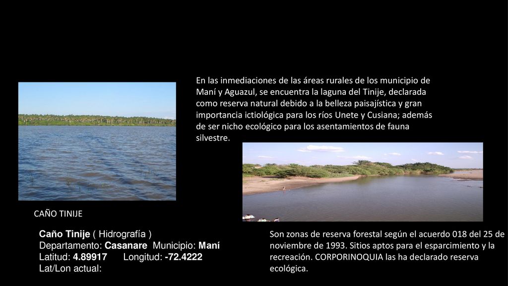 En las inmediaciones de las áreas rurales de los municipio de Maní y Aguazul, se encuentra la laguna del Tinije, declarada como reserva natural debido a la belleza paisajística y gran importancia ictiológica para los ríos Unete y Cusiana; además de ser nicho ecológico para los asentamientos de fauna silvestre.