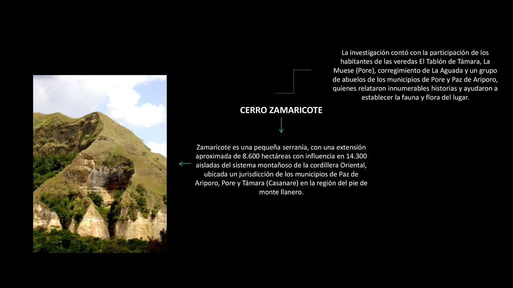 La investigación contó con la participación de los habitantes de las veredas El Tablón de Támara, La Muese (Pore), corregimiento de La Aguada y un grupo de abuelos de los municipios de Pore y Paz de Ariporo, quienes relataron innumerables historias y ayudaron a establecer la fauna y flora del lugar.