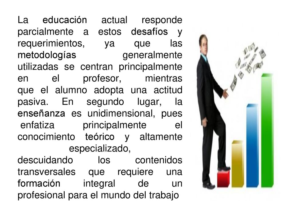 La educación actual responde parcialmente a estos desafíos y requerimientos, ya que las metodologías generalmente utilizadas se centran principalmente en el profesor, mientras que el alumno adopta una actitud pasiva.