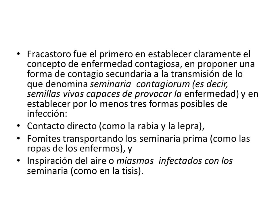 Fracastoro fue el primero en establecer claramente el concepto de enfermedad contagiosa, en proponer una forma de contagio secundaria a la transmisión de lo que denomina seminaria contagiorum (es decir, semillas vivas capaces de provocar la enfermedad) y en establecer por lo menos tres formas posibles de infección: