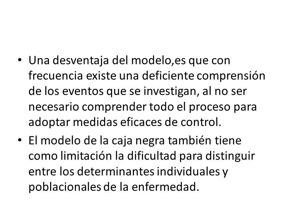 Una desventaja del modelo,es que con frecuencia existe una deficiente comprensión de los eventos que se investigan, al no ser necesario comprender todo el proceso para adoptar medidas eficaces de control.