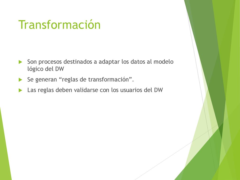 Transformación Son procesos destinados a adaptar los datos al modelo lógico del DW. Se generan reglas de transformación .