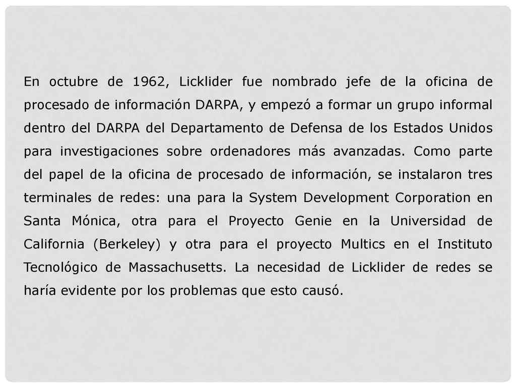 En octubre de 1962, Licklider fue nombrado jefe de la oficina de procesado de información DARPA, y empezó a formar un grupo informal dentro del DARPA del Departamento de Defensa de los Estados Unidos para investigaciones sobre ordenadores más avanzadas.
