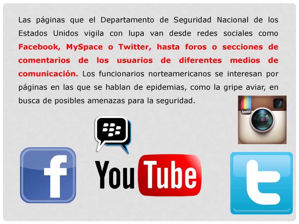 Las páginas que el Departamento de Seguridad Nacional de los Estados Unidos vigila con lupa van desde redes sociales como Facebook, MySpace o Twitter, hasta foros o secciones de comentarios de los usuarios de diferentes medios de comunicación.
