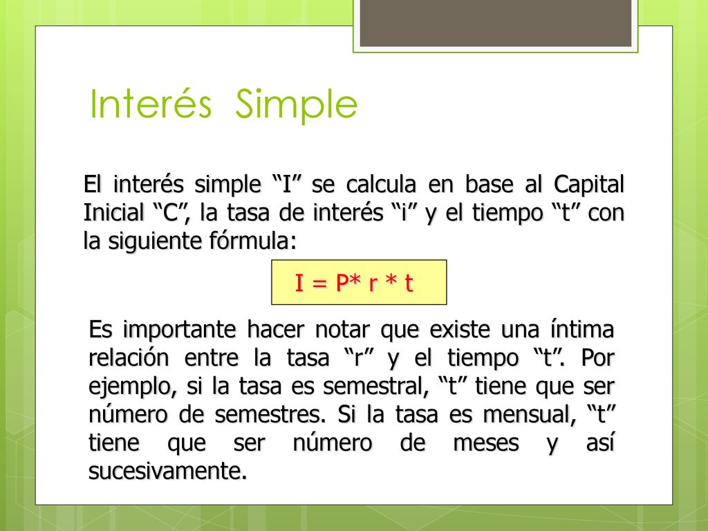 Interés Simple El interés simple I se calcula en base al Capital Inicial C , la tasa de interés i y el tiempo t con la siguiente fórmula: