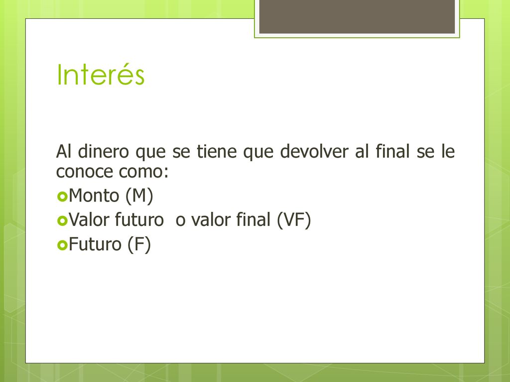 Interés Al dinero que se tiene que devolver al final se le conoce como: Monto (M) Valor futuro o valor final (VF)