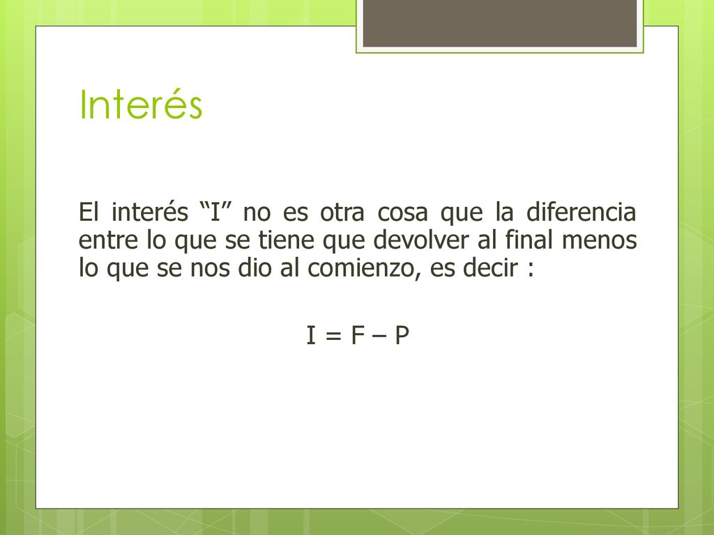 Interés El interés I no es otra cosa que la diferencia entre lo que se tiene que devolver al final menos lo que se nos dio al comienzo, es decir :