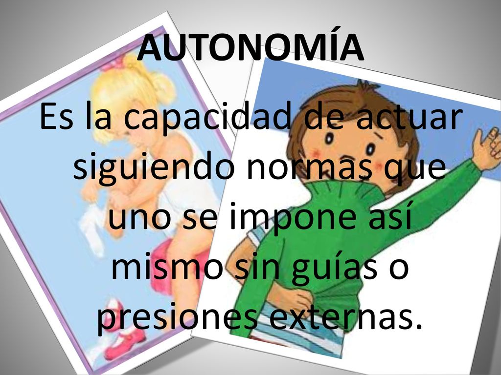 AUTONOMÍA Es la capacidad de actuar siguiendo normas que uno se impone así mismo sin guías o presiones externas.