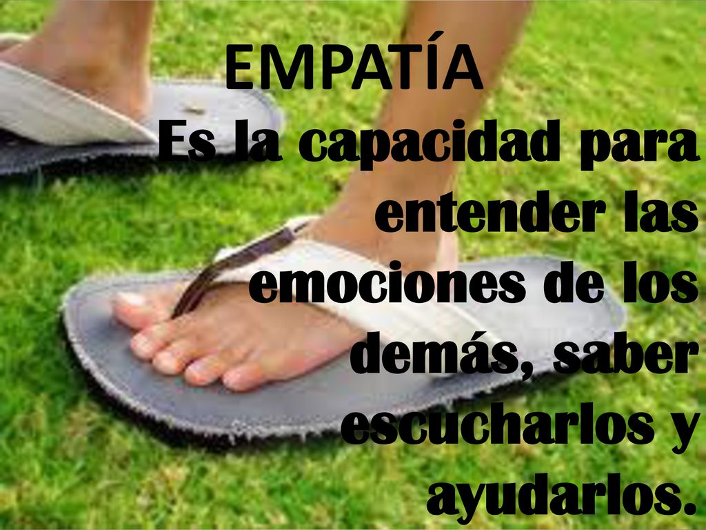 EMPATÍA Es la capacidad para entender las emociones de los demás, saber escucharlos y ayudarlos.