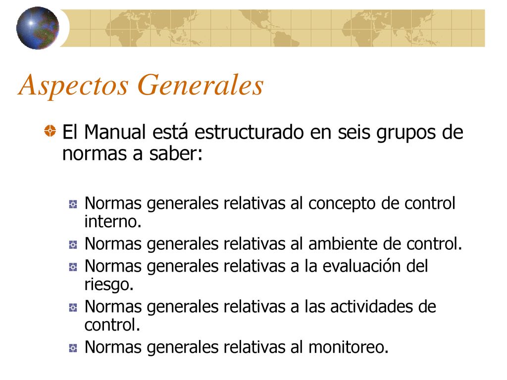 Aspectos Generales El Manual está estructurado en seis grupos de normas a saber: Normas generales relativas al concepto de control interno.