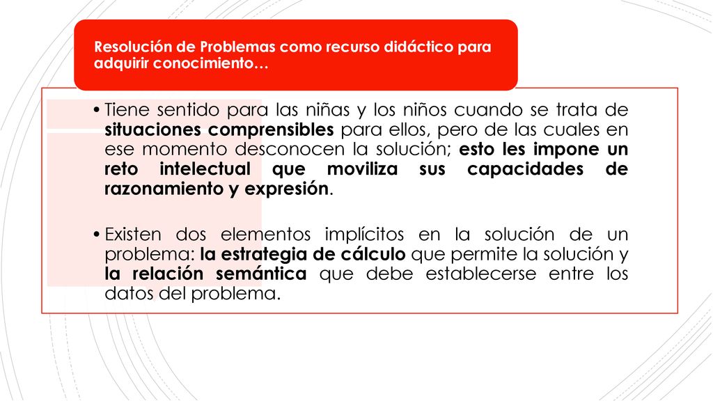 Tiene sentido para las niñas y los niños cuando se trata de situaciones comprensibles para ellos, pero de las cuales en ese momento desconocen la solución; esto les impone un reto intelectual que moviliza sus capacidades de razonamiento y expresión.