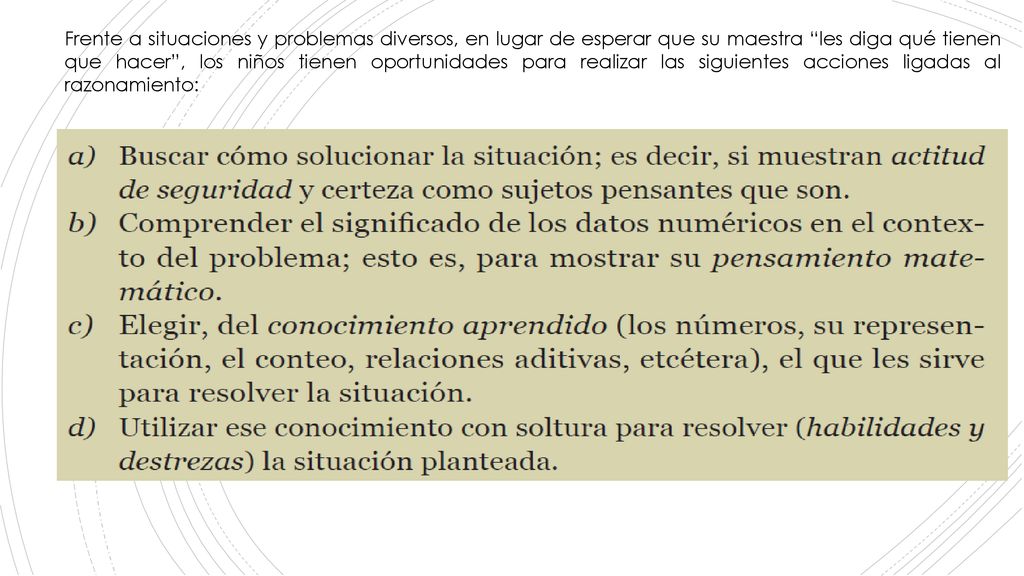 Frente a situaciones y problemas diversos, en lugar de esperar que su maestra les diga qué tienen que hacer , los niños tienen oportunidades para realizar las siguientes acciones ligadas al razonamiento: